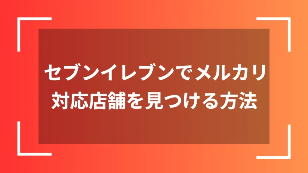 セブンイレブンでメルカリ対応店舗を見つける方法
