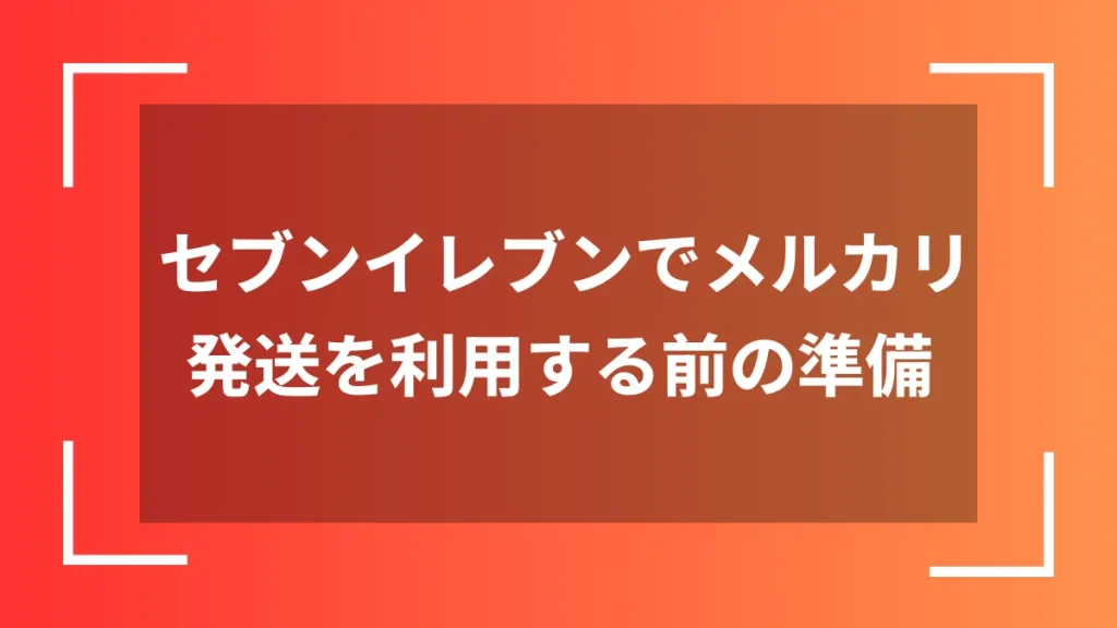 セブンイレブンでメルカリ発送を利用する前の準備