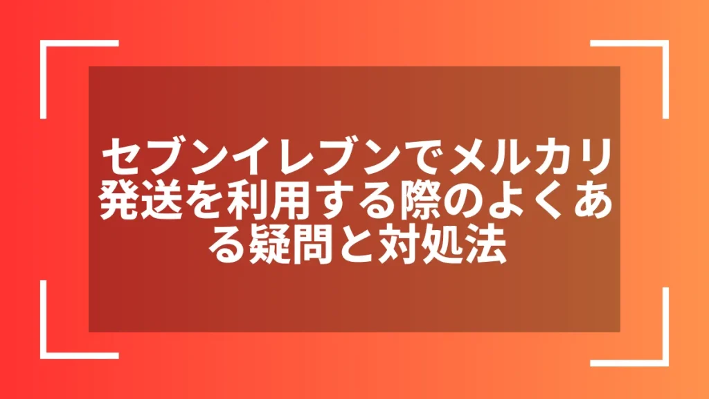 セブンイレブンでメルカリ発送を利用する際のよくある疑問と対処法