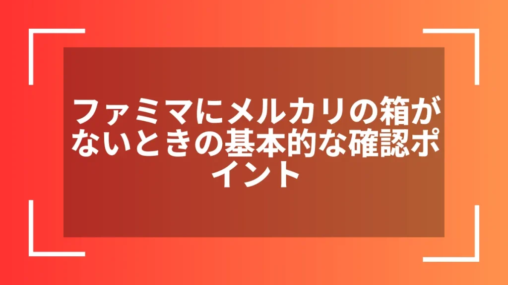 ファミマにメルカリの箱がないときの基本的な確認ポイント