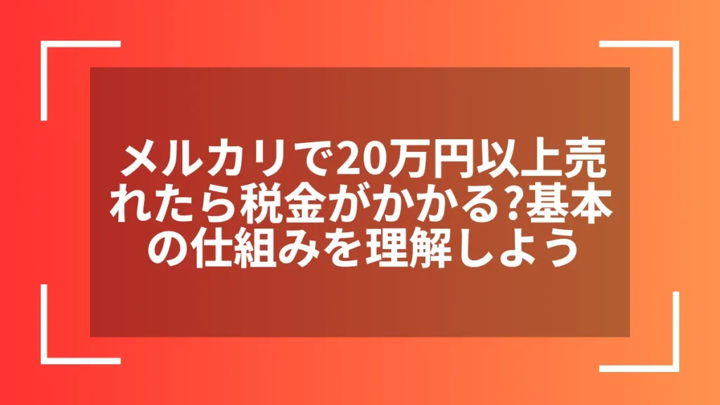 メルカリで20万円以上売れたら税金がかかる？基本の仕組みを理解しよう