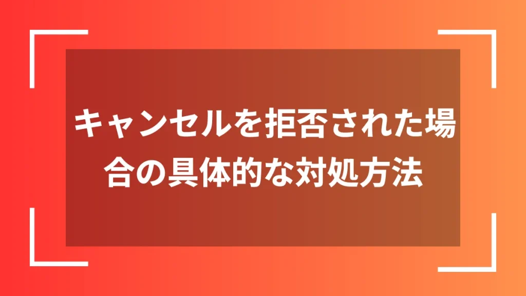 キャンセルを拒否された場合の具体的な対処方法