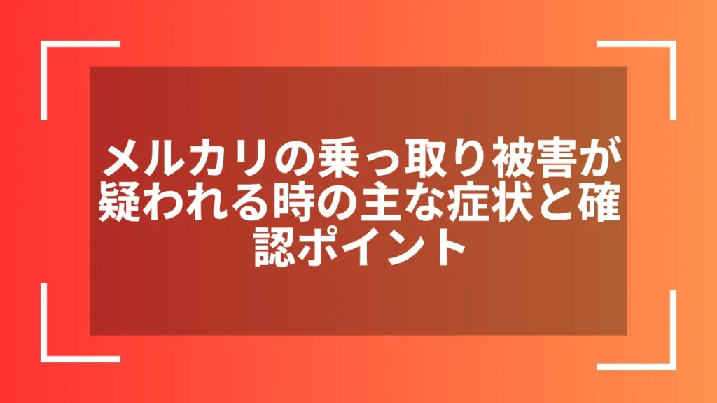メルカリの乗っ取り被害が疑われる時の主な症状と確認ポイント