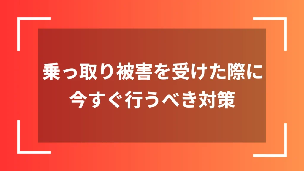 乗っ取り被害を受けた際に今すぐ行うべき対策