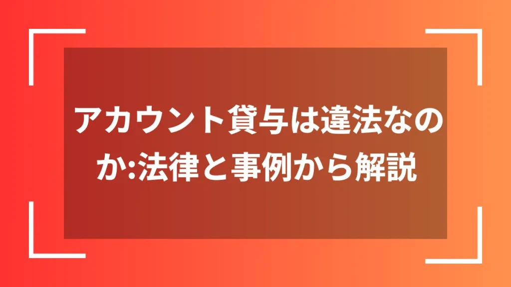 アカウント貸与は違法なのか：法律と事例から解説