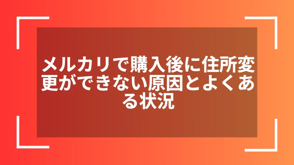 メルカリで購入後に住所変更ができない原因とよくある状況