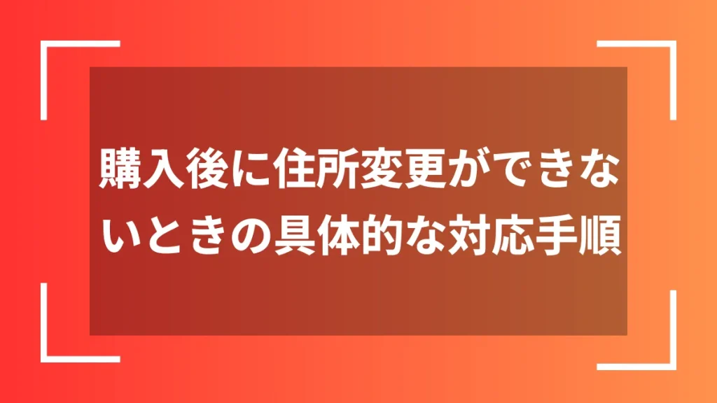 購入後に住所変更ができないときの具体的な対応手順