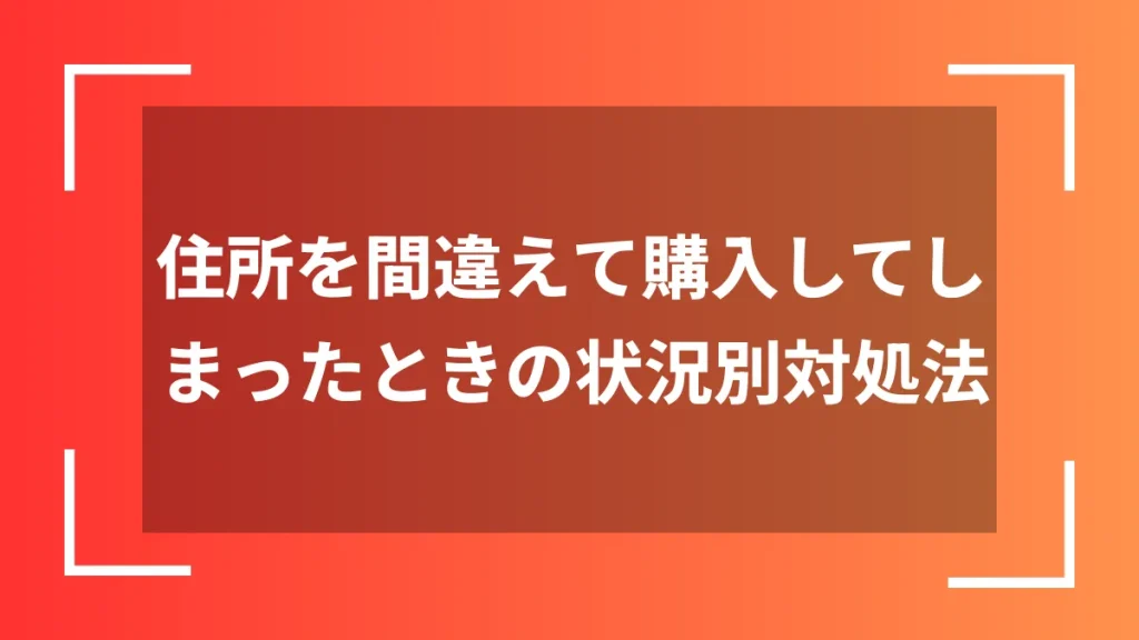住所を間違えて購入してしまったときの状況別対処法