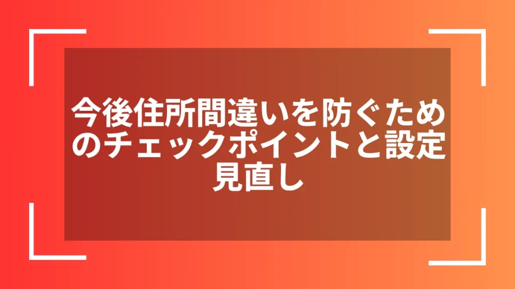 今後住所間違いを防ぐためのチェックポイントと設定見直し