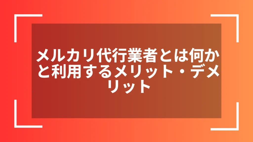 メルカリ代行業者とは何かと利用するメリット・デメリット