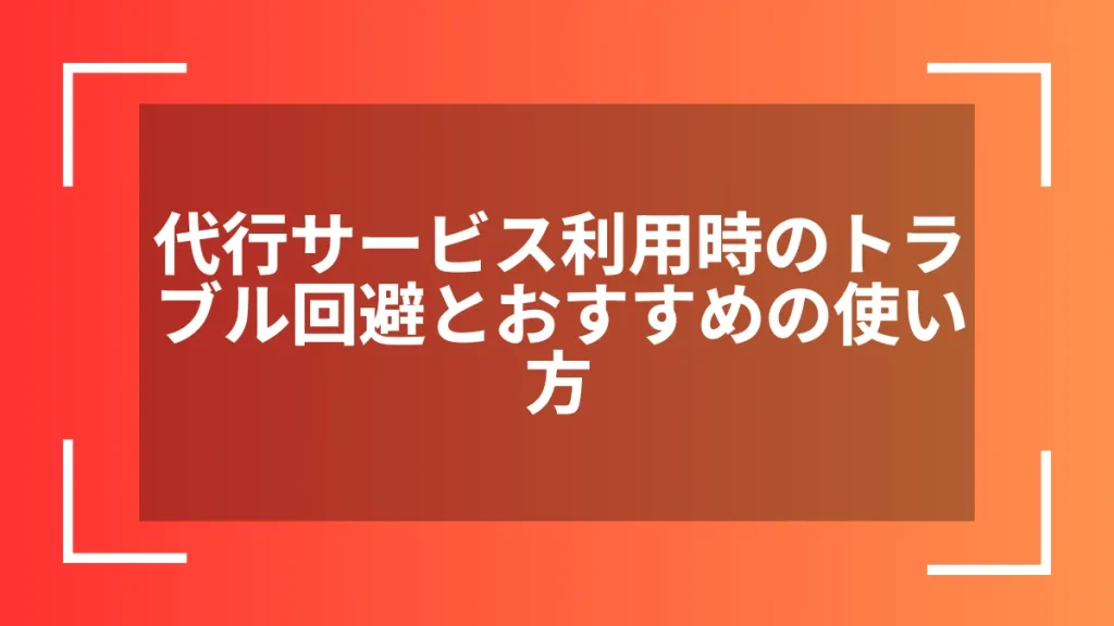 代行サービス利用時のトラブル回避とおすすめの使い方