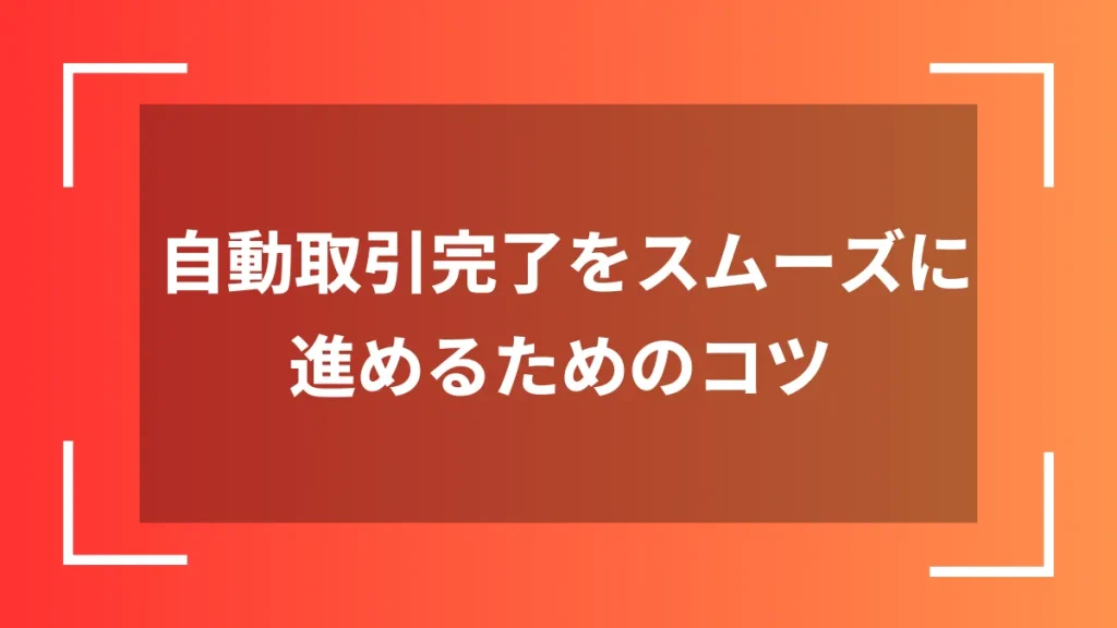 自動取引完了をスムーズに進めるためのコツ