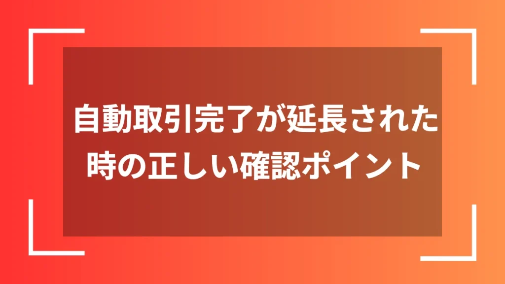 自動取引完了が延長された時の正しい確認ポイント