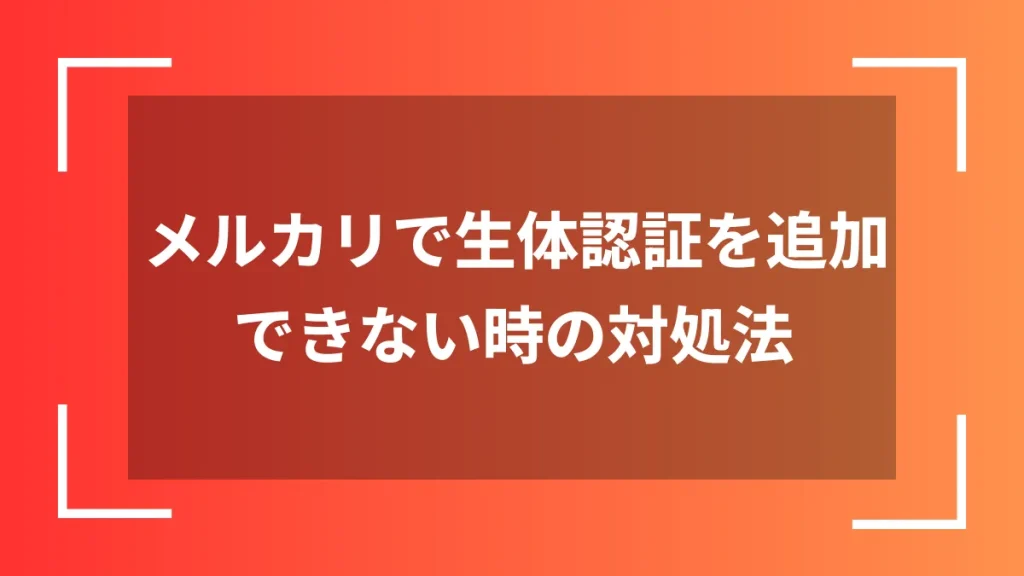 メルカリで生体認証を追加できない時の対処法