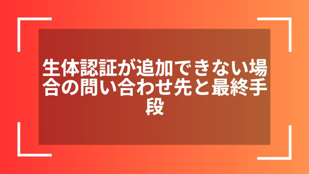 生体認証が追加できない場合の問い合わせ先と最終手段