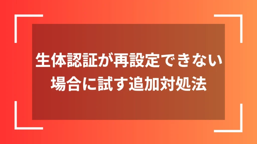 生体認証が再設定できない場合に試す追加対処法