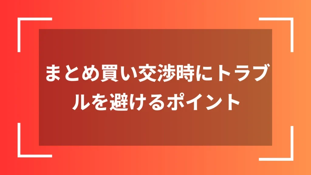 まとめ買い交渉時にトラブルを避けるポイント