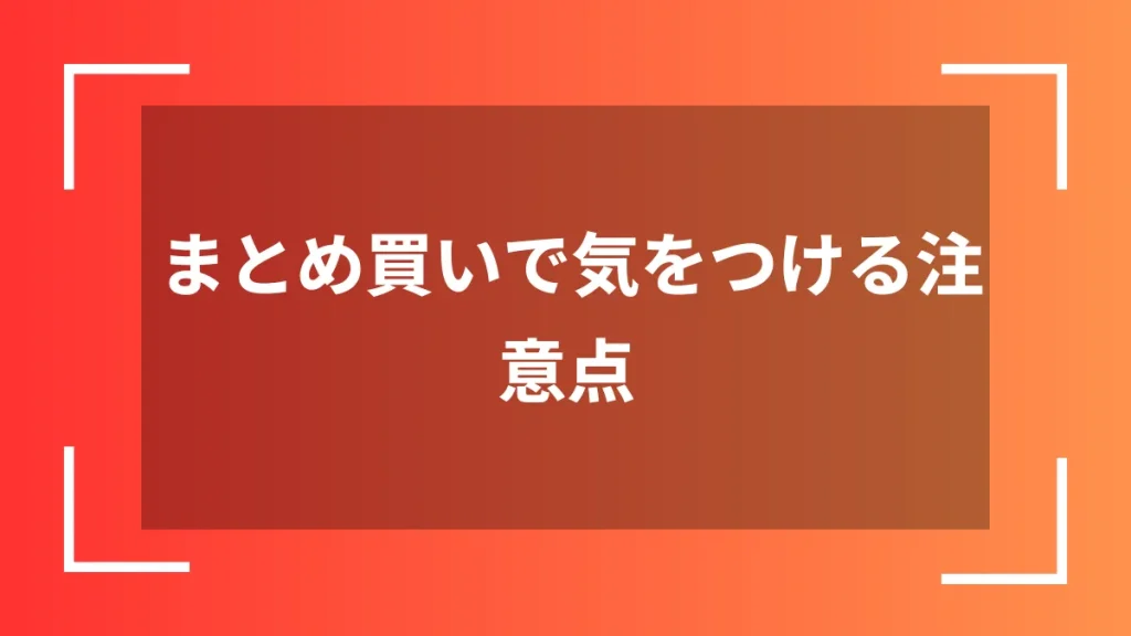 まとめ買いで気をつける注意点