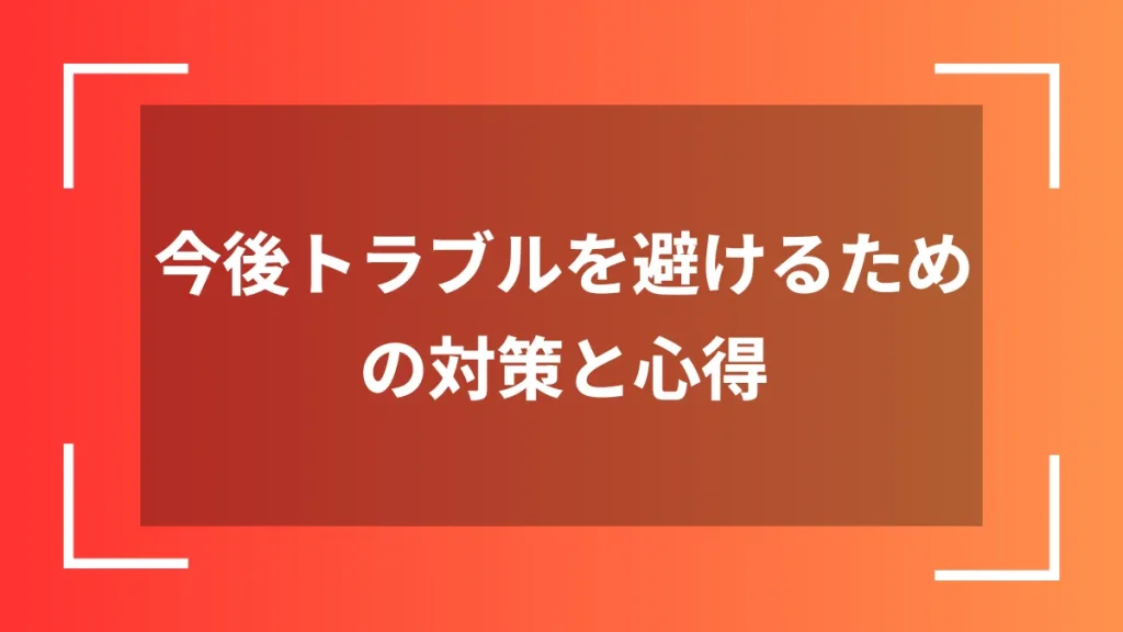 今後トラブルを避けるための対策と心得