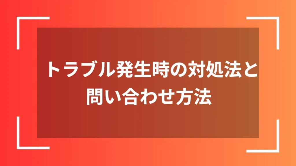 トラブル発生時の対処法と問い合わせ方法