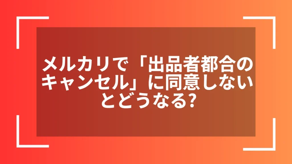 メルカリで「出品者都合のキャンセル」に同意しないとどうなる?