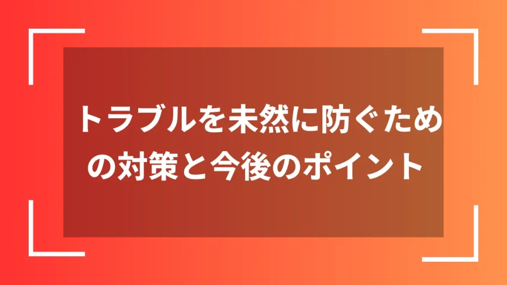 トラブルを未然に防ぐための対策と今後のポイント