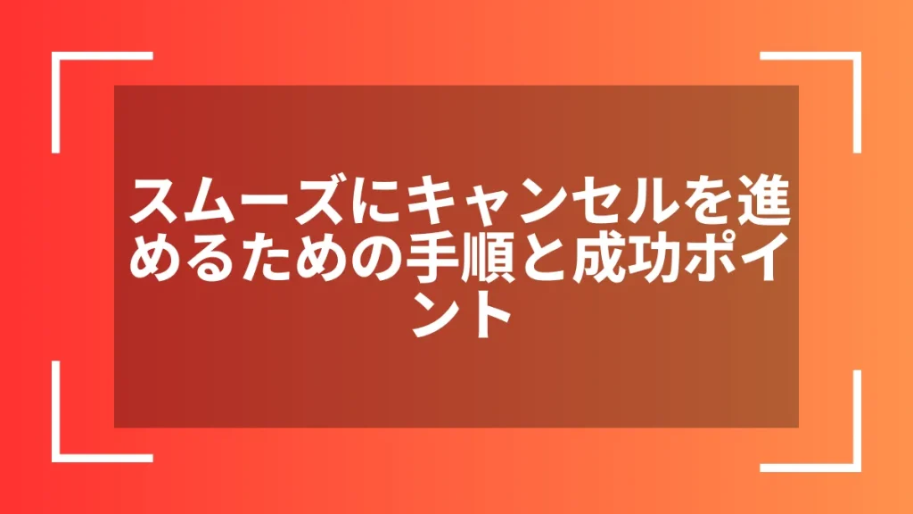 スムーズにキャンセルを進めるための手順と成功ポイント