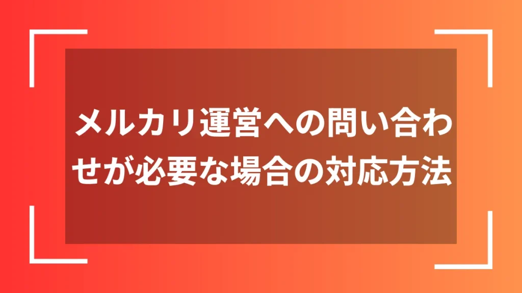 メルカリ運営への問い合わせが必要な場合の対応方法