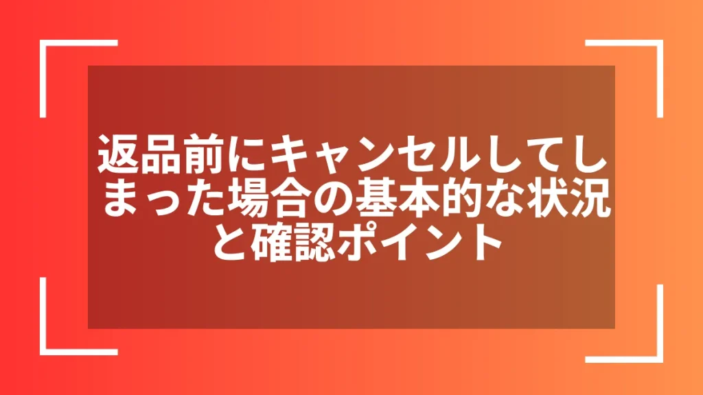 返品前にキャンセルしてしまった場合の基本的な状況と確認ポイント