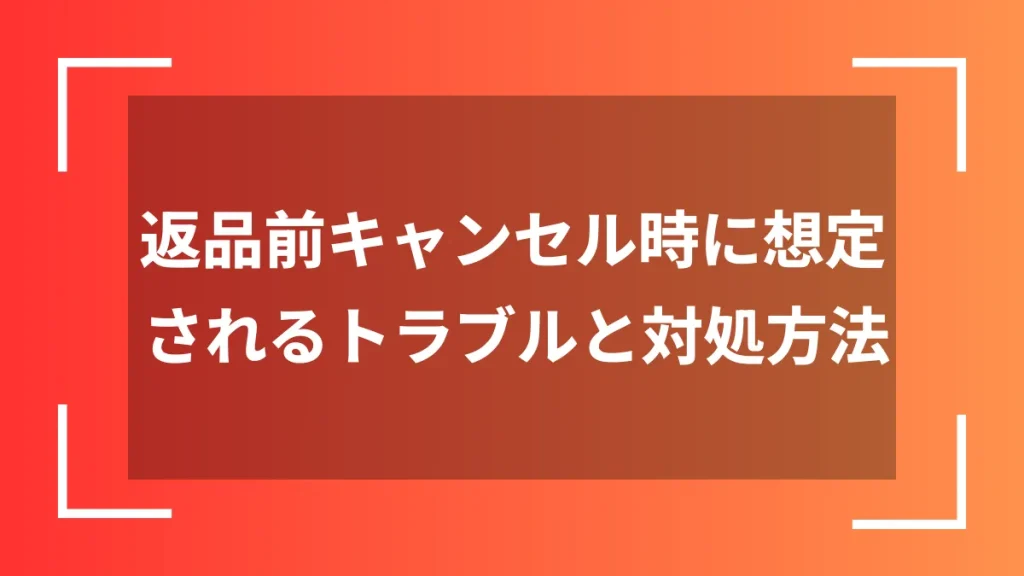 返品前キャンセル時に想定されるトラブルと対処方法