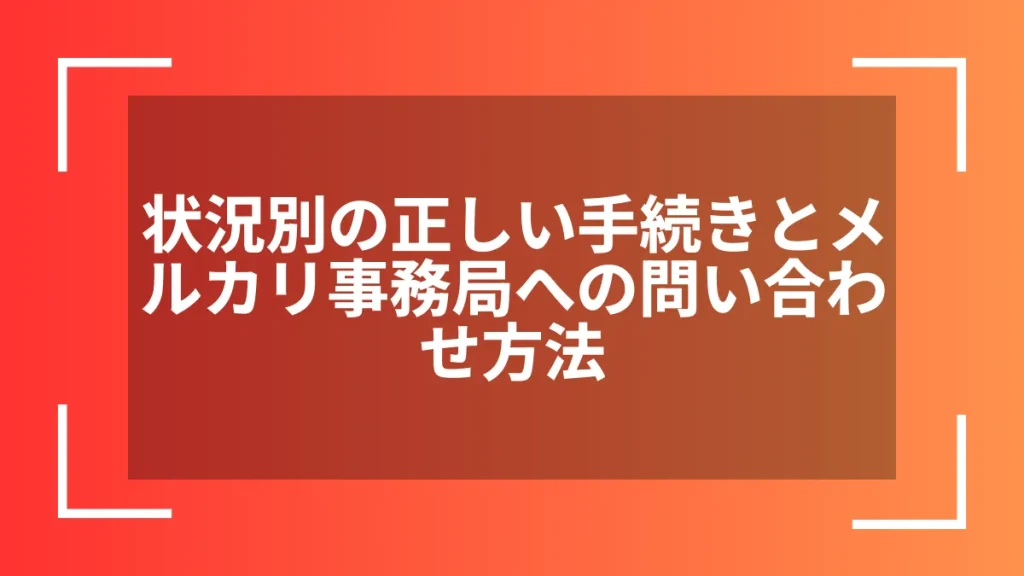 状況別の正しい手続きとメルカリ事務局への問い合わせ方法