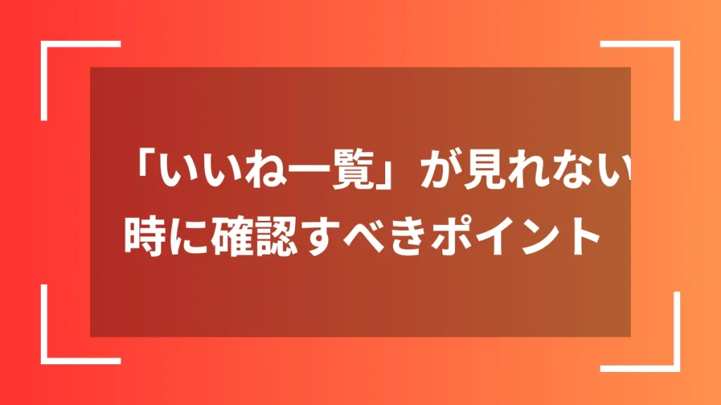 「いいね一覧」が見れない時に確認すべきポイント