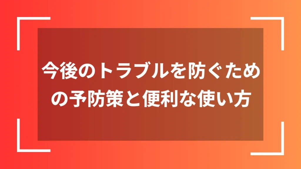 今後のトラブルを防ぐための予防策と便利な使い方