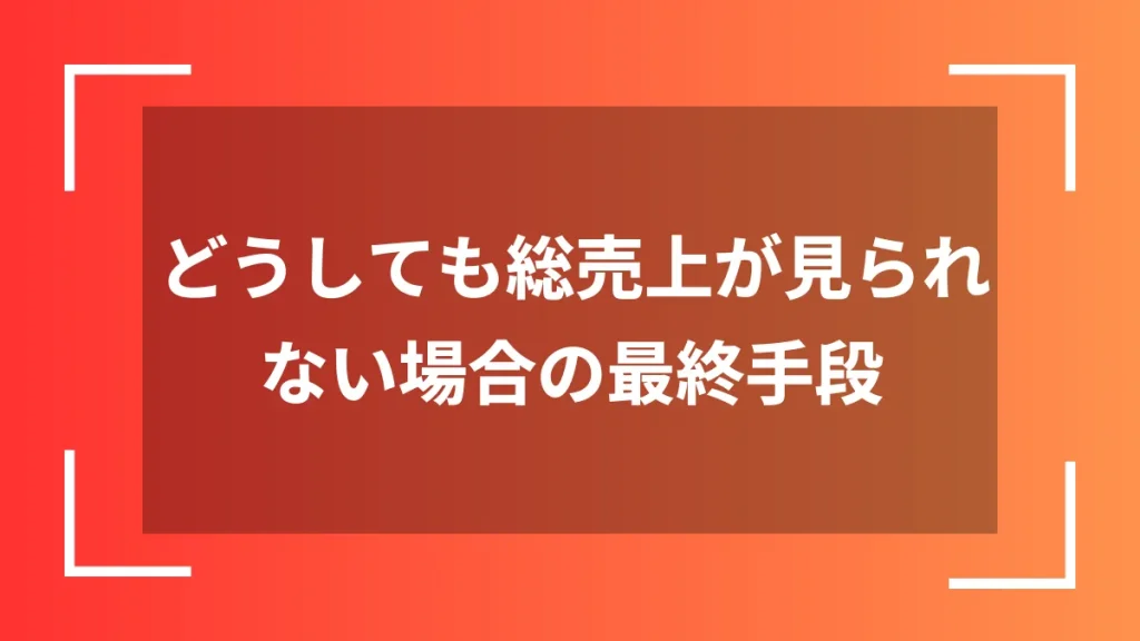 どうしても総売上が見られない場合の最終手段