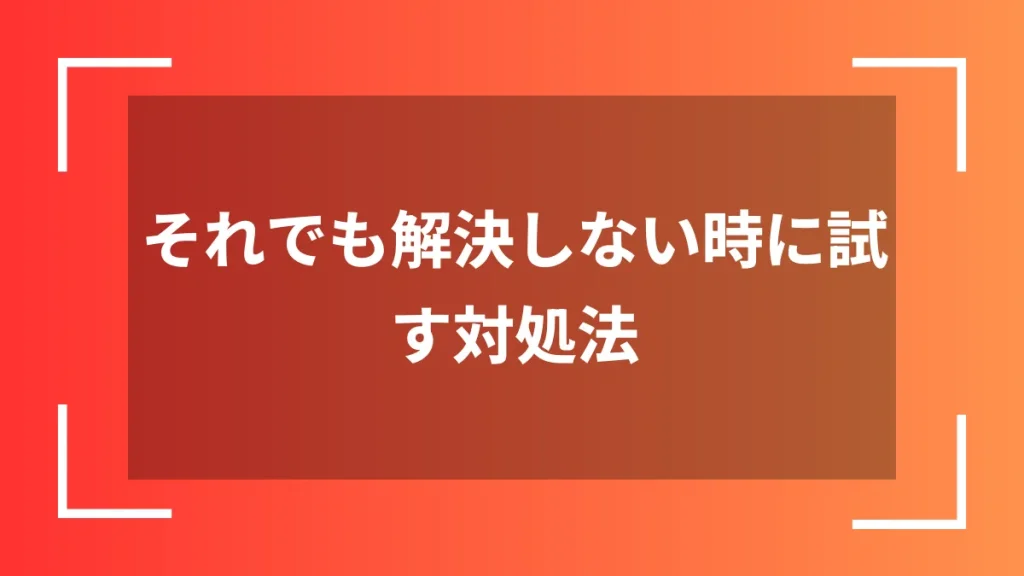 それでも解決しない時に試す対処法