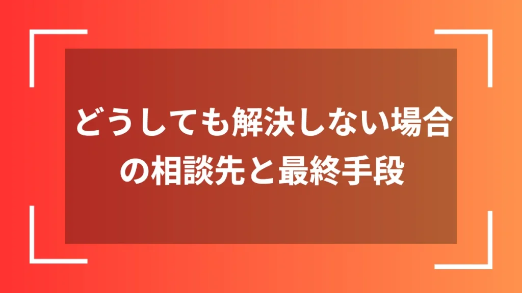 どうしても解決しない場合の相談先と最終手段