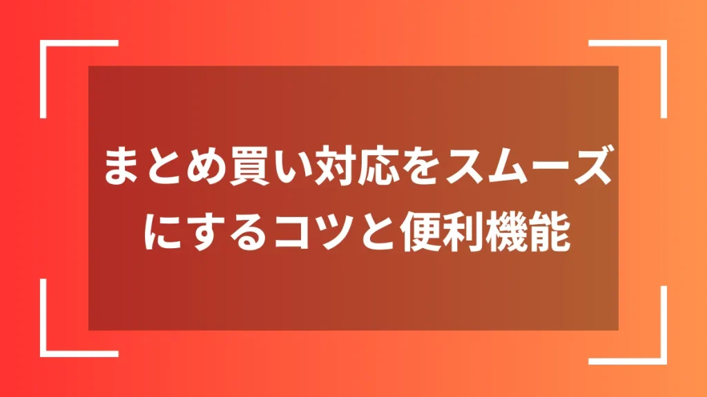 まとめ買い対応をスムーズにするコツと便利機能