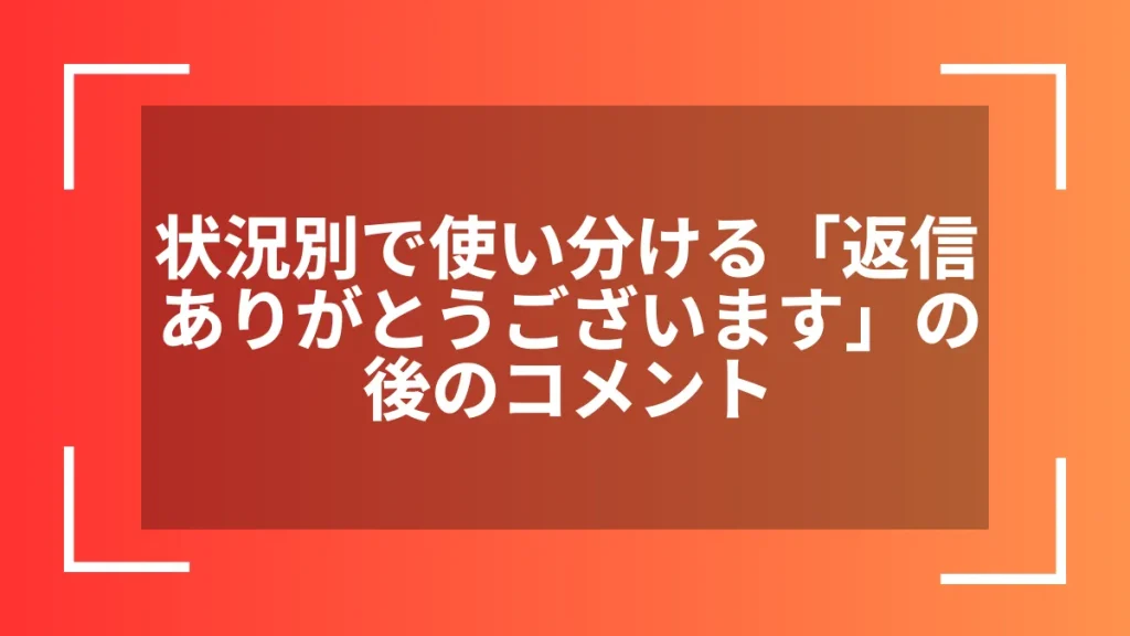 状況別で使い分ける「返信ありがとうございます」の後のコメント