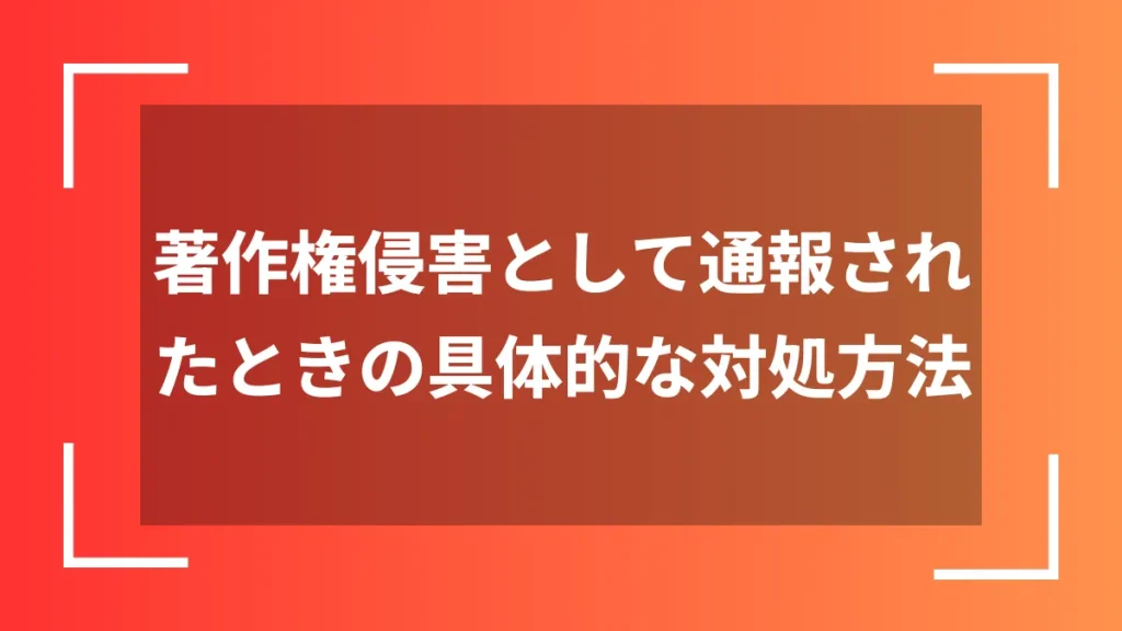 著作権侵害として通報されたときの具体的な対処方法
