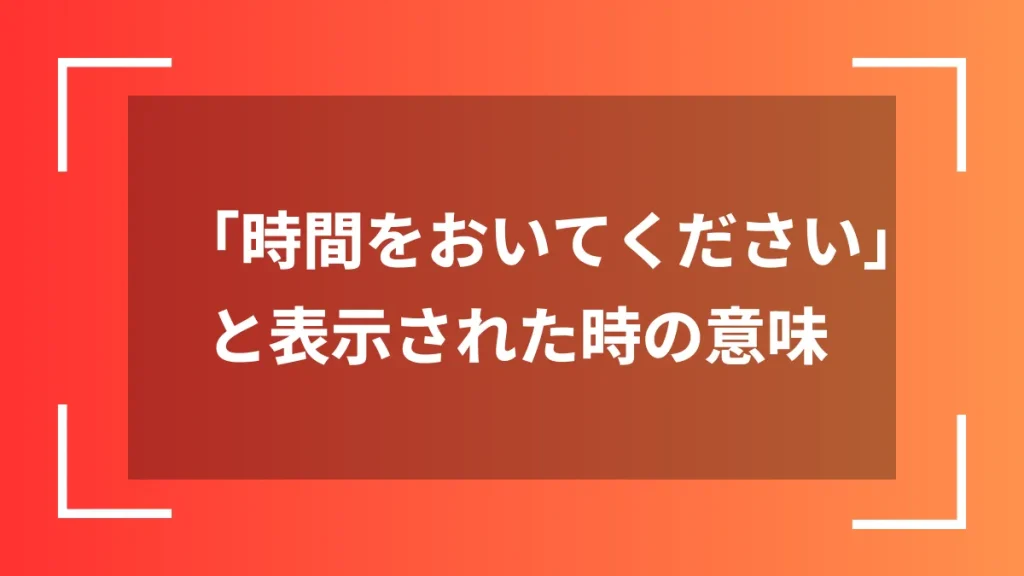 「時間をおいてください」と表示された時の意味