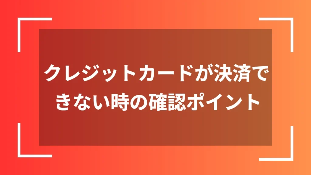 クレジットカードが決済できない時の確認ポイント