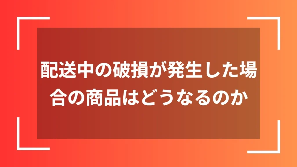 配送中の破損が発生した場合の商品はどうなるのか
