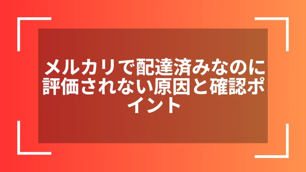 メルカリで配達済みなのに評価されない原因と確認ポイント