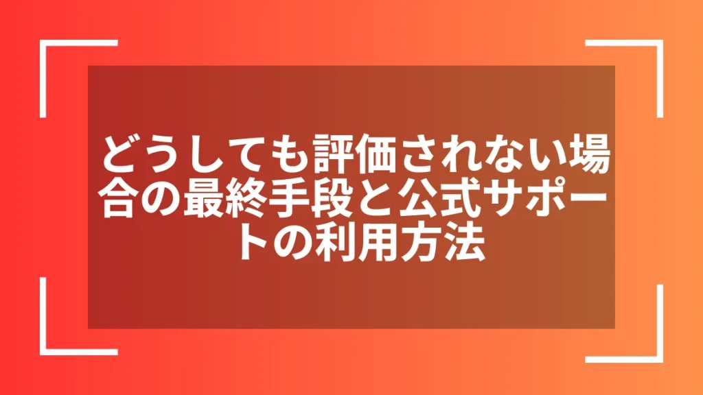 どうしても評価されない場合の最終手段と公式サポートの利用方法