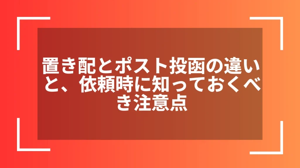 置き配とポスト投函の違いと、依頼時に知っておくべき注意点