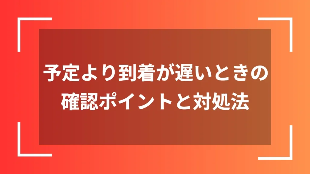 予定より到着が遅いときの確認ポイントと対処法