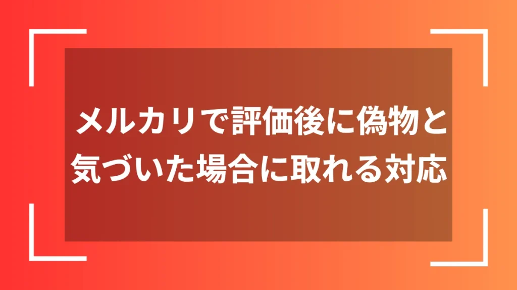 メルカリで評価後に偽物と気づいた場合に取れる対応