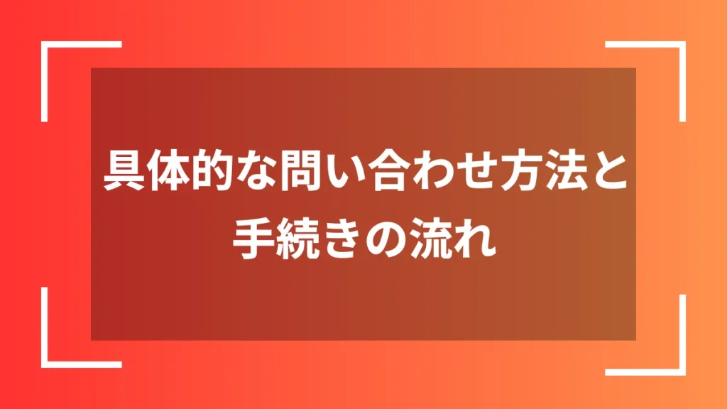 具体的な問い合わせ方法と手続きの流れ