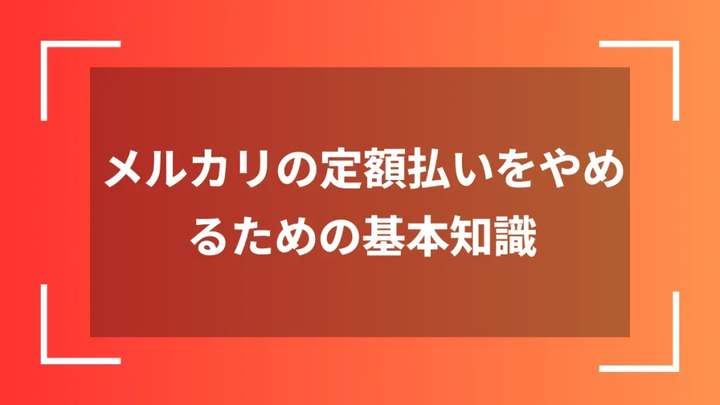 メルカリの定額払いをやめるための基本知識