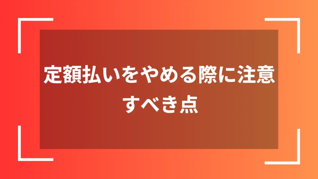 定額払いをやめる際に注意すべき点